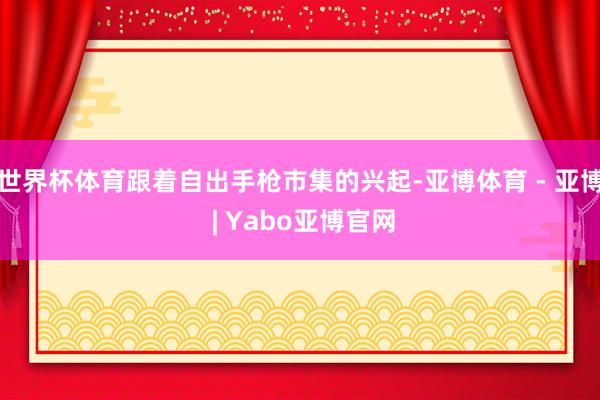 世界杯体育跟着自出手枪市集的兴起-亚博体育 - 亚博 | Yabo亚博官网