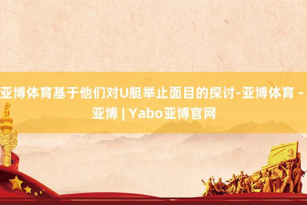 亚博体育基于他们对U艇举止面目的探讨-亚博体育 - 亚博 | Yabo亚博官网