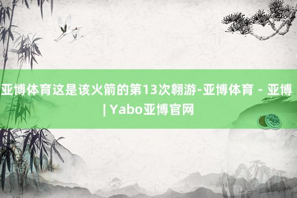 亚博体育这是该火箭的第13次翱游-亚博体育 - 亚博 | Yabo亚博官网