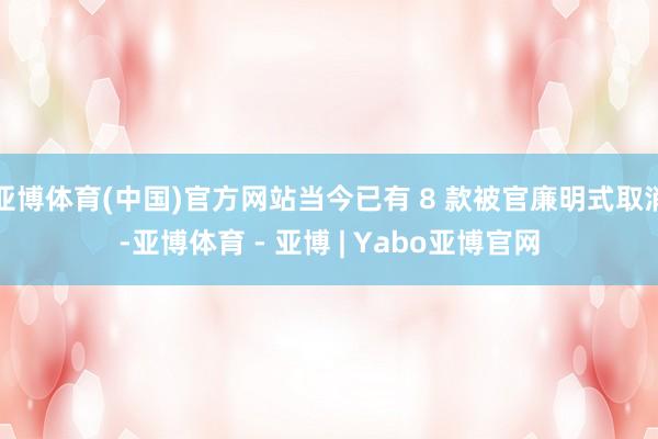 亚博体育(中国)官方网站当今已有 8 款被官廉明式取消-亚博体育 - 亚博 | Yabo亚博官网