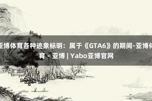 亚博体育各种迹象标明：属于《GTA6》的期间-亚博体育 - 亚博 | Yabo亚博官网