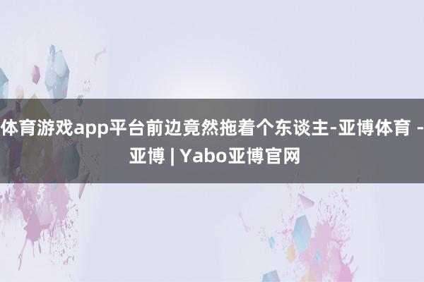体育游戏app平台前边竟然拖着个东谈主-亚博体育 - 亚博 | Yabo亚博官网