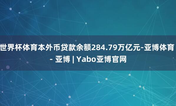 世界杯体育本外币贷款余额284.79万亿元-亚博体育 - 亚博 | Yabo亚博官网