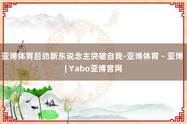 亚博体育后劲新东说念主突破自我-亚博体育 - 亚博 | Yabo亚博官网