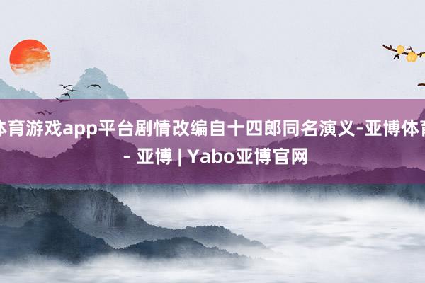 体育游戏app平台剧情改编自十四郎同名演义-亚博体育 - 亚博 | Yabo亚博官网