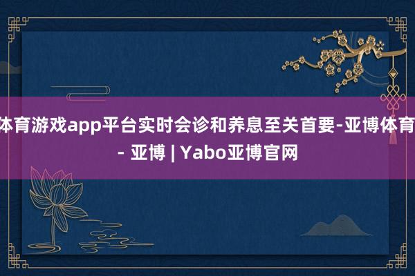 体育游戏app平台实时会诊和养息至关首要-亚博体育 - 亚博 | Yabo亚博官网