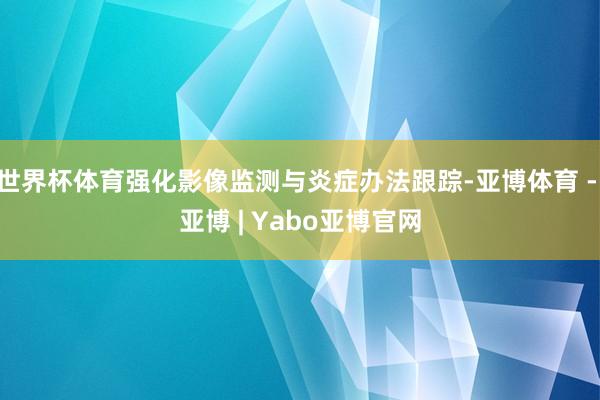 世界杯体育强化影像监测与炎症办法跟踪-亚博体育 - 亚博 | Yabo亚博官网