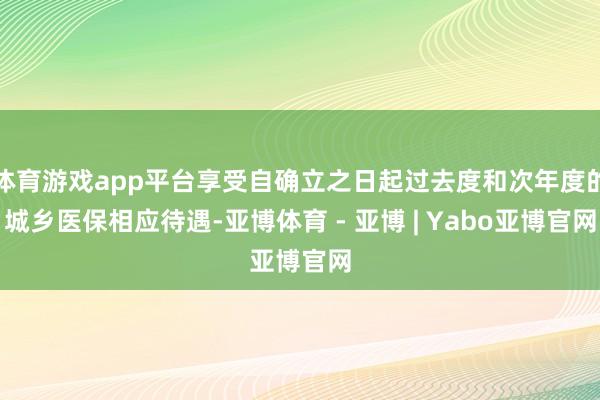 体育游戏app平台享受自确立之日起过去度和次年度的城乡医保相应待遇-亚博体育 - 亚博 | Yabo亚博官网