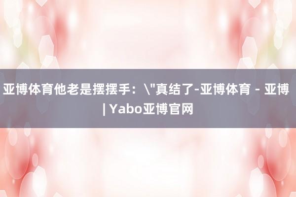 亚博体育他老是摆摆手：