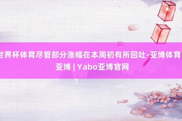 世界杯体育尽管部分涨幅在本周初有所回吐-亚博体育 - 亚博 | Yabo亚博官网