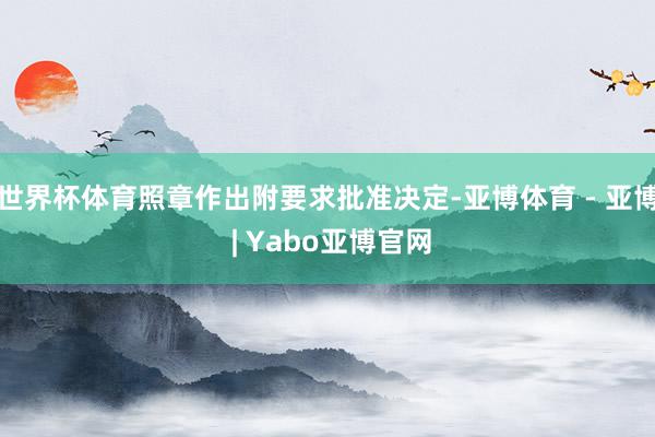 世界杯体育照章作出附要求批准决定-亚博体育 - 亚博 | Yabo亚博官网