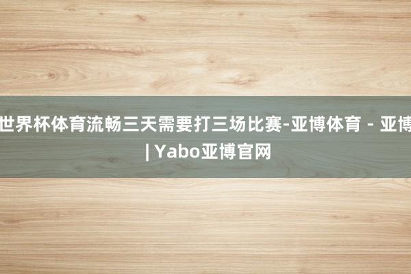 世界杯体育流畅三天需要打三场比赛-亚博体育 - 亚博 | Yabo亚博官网