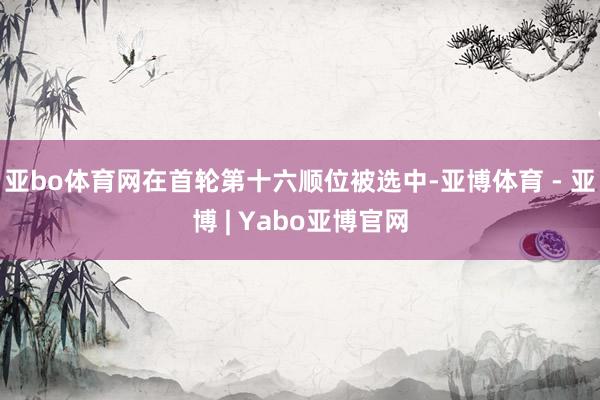 亚bo体育网在首轮第十六顺位被选中-亚博体育 - 亚博 | Yabo亚博官网