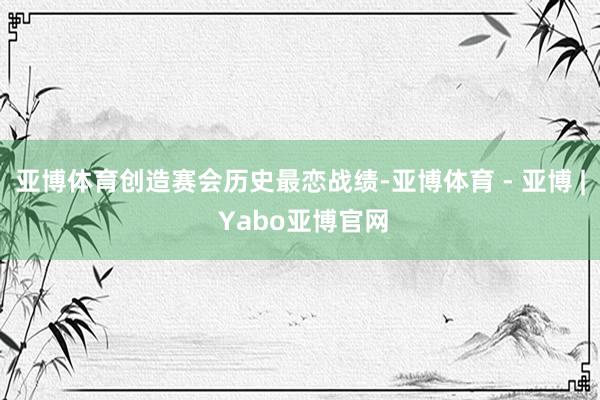亚博体育创造赛会历史最恋战绩-亚博体育 - 亚博 | Yabo亚博官网