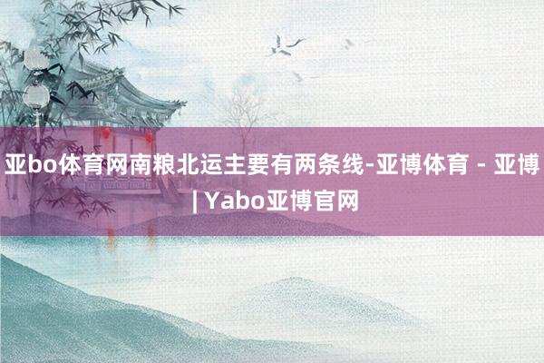 亚bo体育网南粮北运主要有两条线-亚博体育 - 亚博 | Yabo亚博官网