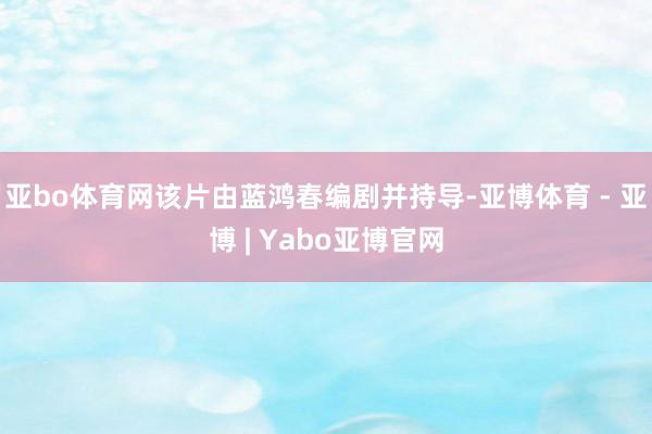 亚bo体育网该片由蓝鸿春编剧并持导-亚博体育 - 亚博 | Yabo亚博官网