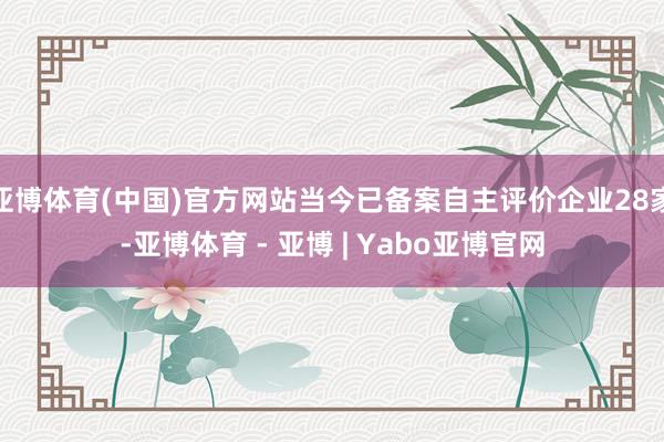 亚博体育(中国)官方网站当今已备案自主评价企业28家-亚博体育 - 亚博 | Yabo亚博官网