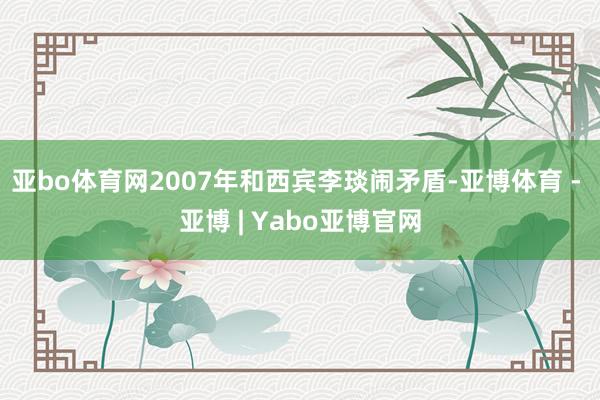 亚bo体育网2007年和西宾李琰闹矛盾-亚博体育 - 亚博 | Yabo亚博官网