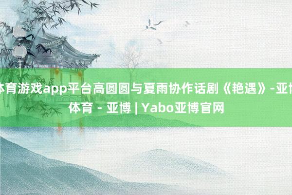 体育游戏app平台高圆圆与夏雨协作话剧《艳遇》-亚博体育 - 亚博 | Yabo亚博官网