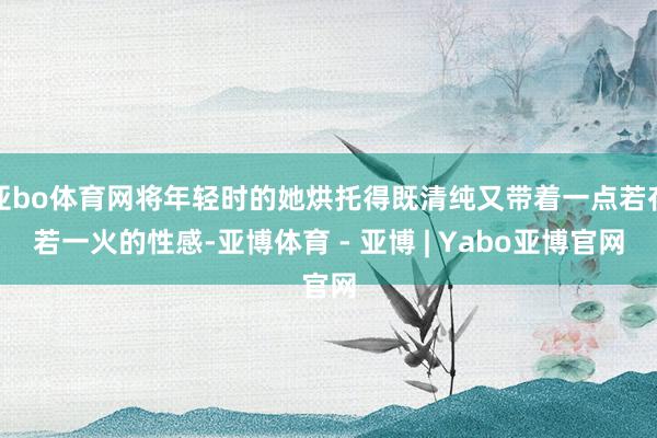 亚bo体育网将年轻时的她烘托得既清纯又带着一点若存若一火的性感-亚博体育 - 亚博 | Yabo亚博官网