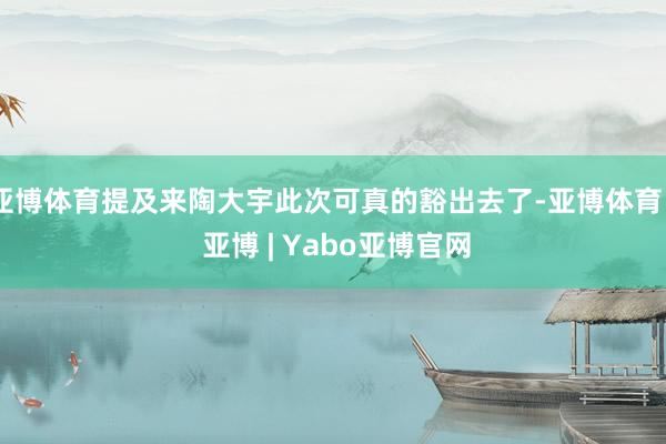 亚博体育提及来陶大宇此次可真的豁出去了-亚博体育 - 亚博 | Yabo亚博官网