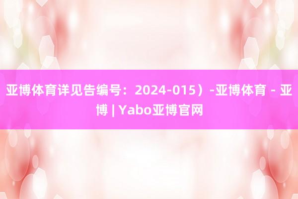 亚博体育详见告编号:2024-015)-亚博体育 - 亚博 | Yabo亚博官网