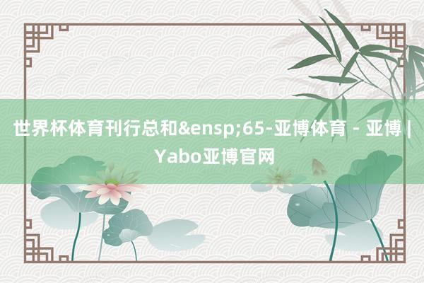 世界杯体育刊行总和&ensp;65-亚博体育 - 亚博 | Yabo亚博官网