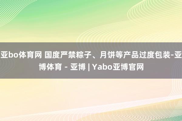 亚bo体育网 　　国度严禁粽子、月饼等产品过度包装-亚博体育 - 亚博 | Yabo亚博官网