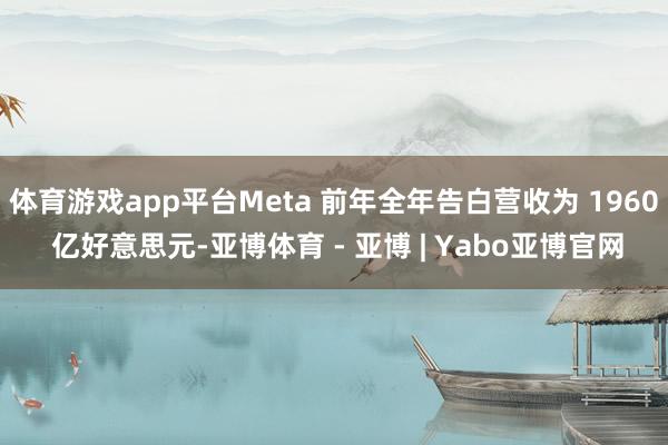 体育游戏app平台Meta 前年全年告白营收为 1960 亿好意思元-亚博体育 - 亚博 | Yabo亚博官网