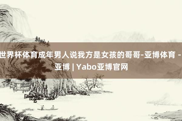 世界杯体育成年男人说我方是女孩的哥哥-亚博体育 - 亚博 | Yabo亚博官网