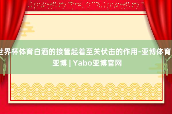 世界杯体育白酒的接管起着至关伏击的作用-亚博体育 - 亚博 | Yabo亚博官网