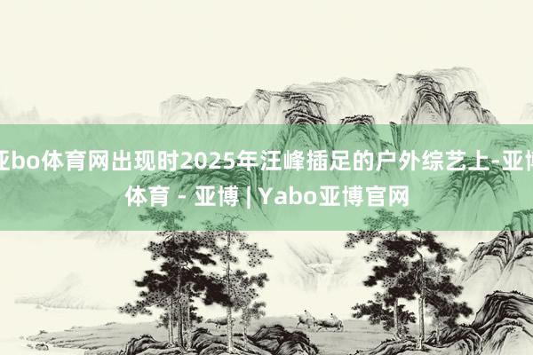 亚bo体育网出现时2025年汪峰插足的户外综艺上-亚博体育 - 亚博 | Yabo亚博官网