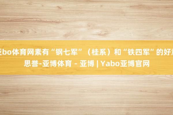 亚bo体育网素有“钢七军”（桂系）和“铁四军”的好意思誉-亚博体育 - 亚博 | Yabo亚博官网