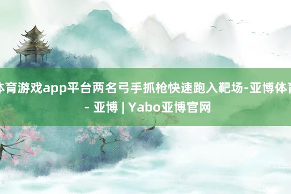 体育游戏app平台两名弓手抓枪快速跑入靶场-亚博体育 - 亚博 | Yabo亚博官网