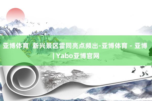 亚博体育  新兴景区雷同亮点频出-亚博体育 - 亚博 | Yabo亚博官网