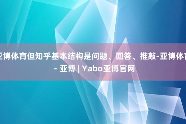 亚博体育但知乎基本结构是问题、回答、推敲-亚博体育 - 亚博 | Yabo亚博官网