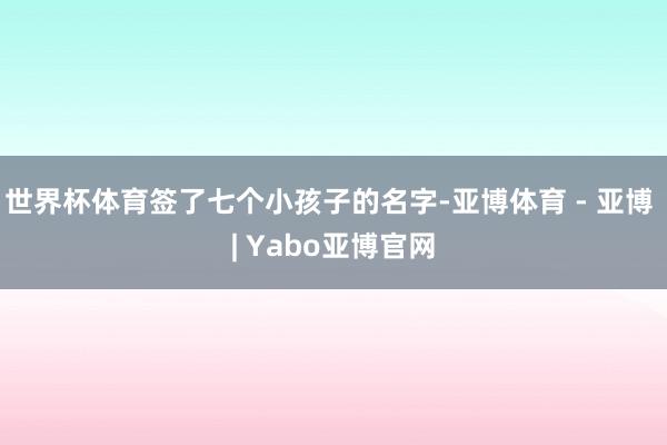 世界杯体育签了七个小孩子的名字-亚博体育 - 亚博 | Yabo亚博官网