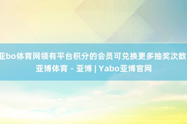 亚bo体育网领有平台积分的会员可兑换更多抽奖次数-亚博体育 - 亚博 | Yabo亚博官网