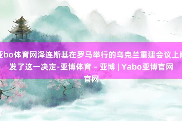 亚bo体育网泽连斯基在罗马举行的乌克兰重建会议上阐发了这一决定-亚博体育 - 亚博 | Yabo亚博官网