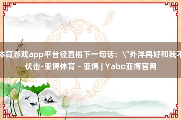 体育游戏app平台径直撂下一句话：