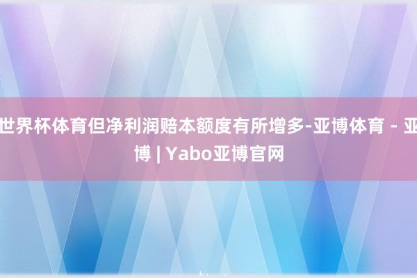 世界杯体育但净利润赔本额度有所增多-亚博体育 - 亚博 | Yabo亚博官网
