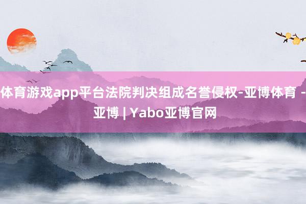 体育游戏app平台法院判决组成名誉侵权-亚博体育 - 亚博 | Yabo亚博官网