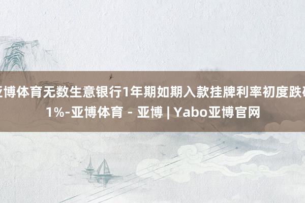 亚博体育无数生意银行1年期如期入款挂牌利率初度跌破1%-亚博体育 - 亚博 | Yabo亚博官网
