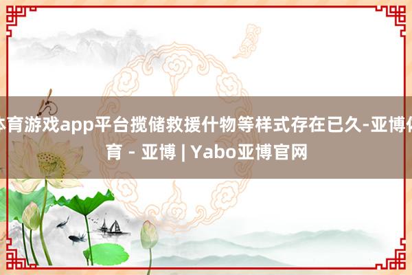 体育游戏app平台揽储救援什物等样式存在已久-亚博体育 - 亚博 | Yabo亚博官网