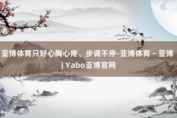 亚博体育只好心胸心疼、步调不停-亚博体育 - 亚博 | Yabo亚博官网