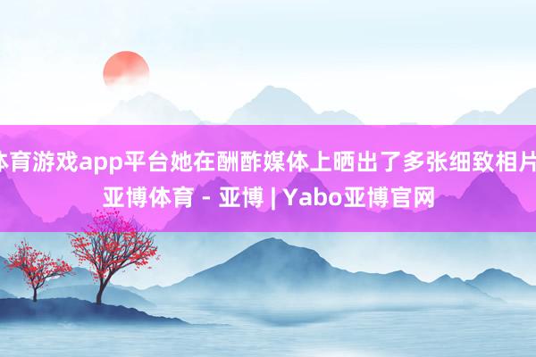 体育游戏app平台她在酬酢媒体上晒出了多张细致相片-亚博体育 - 亚博 | Yabo亚博官网