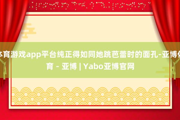 体育游戏app平台纯正得如同她跳芭蕾时的面孔-亚博体育 - 亚博 | Yabo亚博官网
