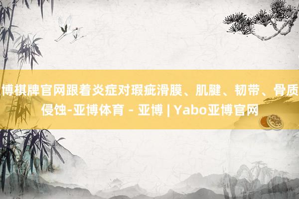 亚博棋牌官网跟着炎症对瑕疵滑膜、肌腱、韧带、骨质的侵蚀-亚博体育 - 亚博 | Yabo亚博官网