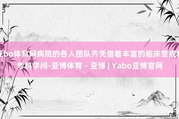 亚bo体育网病院的各人团队齐凭借着丰富的临床警戒和专科学问-亚博体育 - 亚博 | Yabo亚博官网