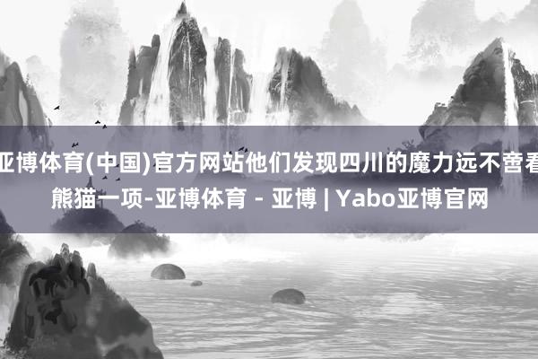 亚博体育(中国)官方网站他们发现四川的魔力远不啻看熊猫一项-亚博体育 - 亚博 | Yabo亚博官网